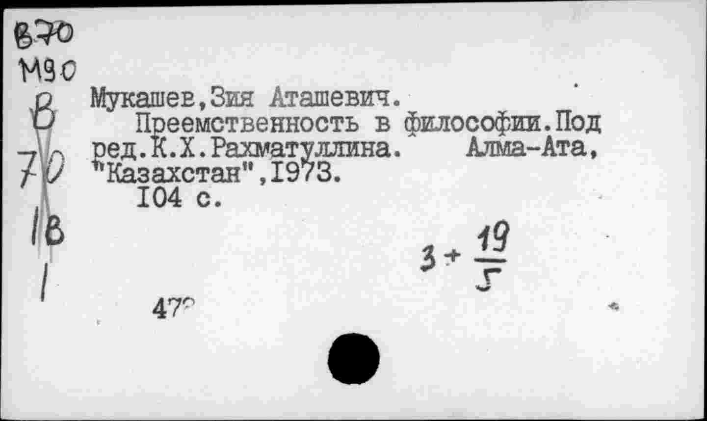 ﻿$70
М90
Мукашев.Зия Аташевич.
Преемственность в философии.Под ред. К. X. Рахматуллина. Алма-Ата, ’Казахстан",1973.
104 с.